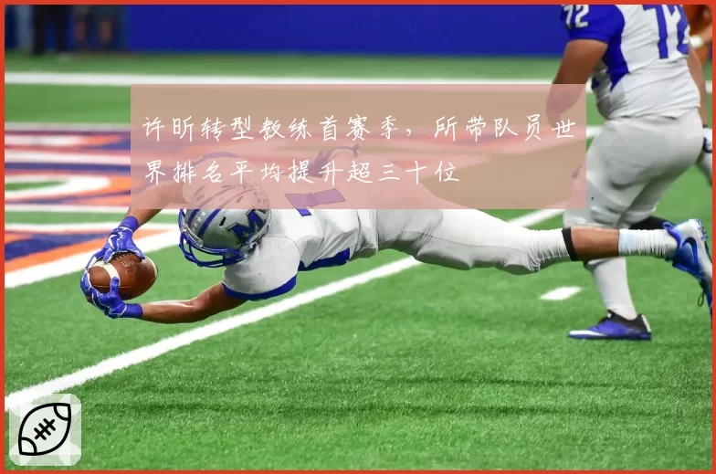 许昕转型教练首赛季，所带队员世界排名平均提升超三十位