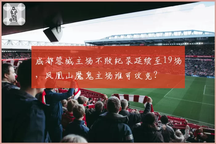 成都蓉城主场不败纪录延续至19场，凤凰山魔鬼主场谁可攻克？