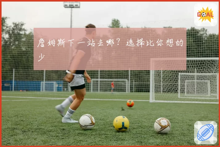 詹姆斯下一站去哪？选择比你想的少