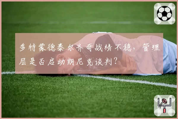 多特蒙德泰尔齐奇战绩不稳，管理层是否启动朗尼克谈判？