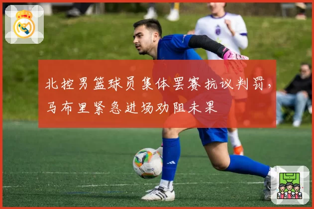 北控男篮球员集体罢赛抗议判罚,马布里紧急进场劝阻未果