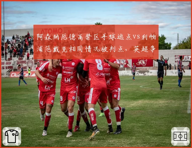 阿森纳厄德高禁区手球逃点vs利物浦范戴克相同情况被判点，英超争冠关键战VAR争议升级