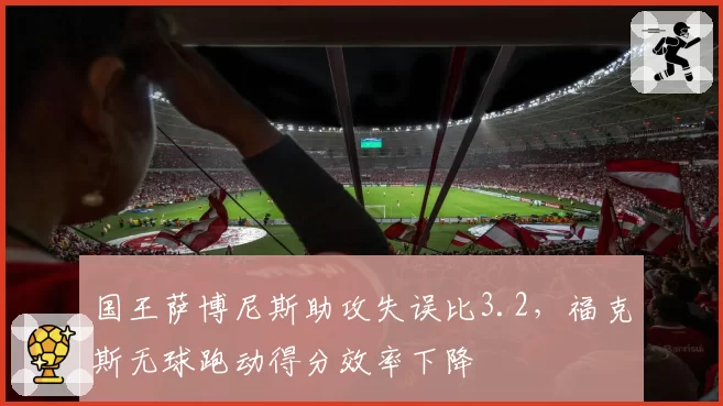 国王萨博尼斯助攻失误比3.2，福克斯无球跑动得分效率下降
