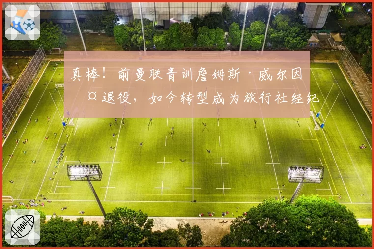 真棒！前曼联青训詹姆斯·威尔因伤退役，如今转型成为旅行社经纪