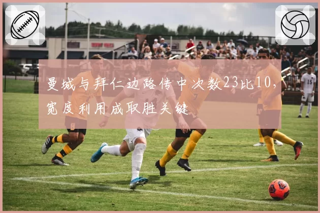 曼城与拜仁边路传中次数23比10,宽度利用成取胜关键