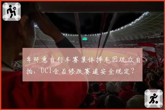 年环意自行车赛集体摔车因观众自拍，UCI会否修改赛道安全规定？