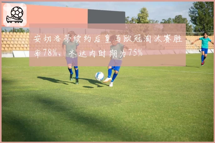 安切洛蒂续约后皇马欧冠淘汰赛胜率78%，齐达内时期为75%