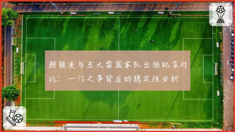 颜骏凌与王大雷国家队出场纪录对比:一门之争背后的稳定性分析