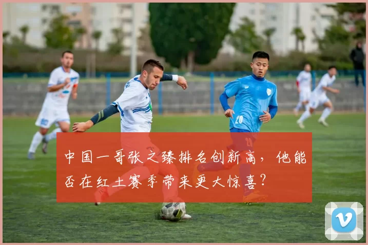 中国一哥张之臻排名创新高，他能否在红土赛季带来更大惊喜？