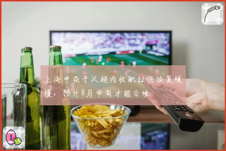 上海申花于汉超内收肌拉伤恢复缓慢，预计8月中旬才能合练