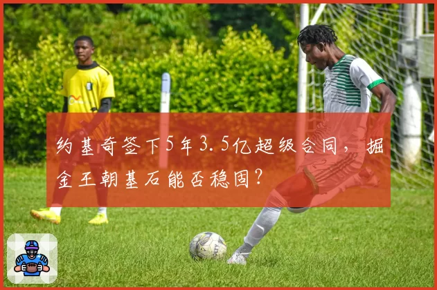 约基奇签下5年3.5亿超级合同，掘金王朝基石能否稳固？
