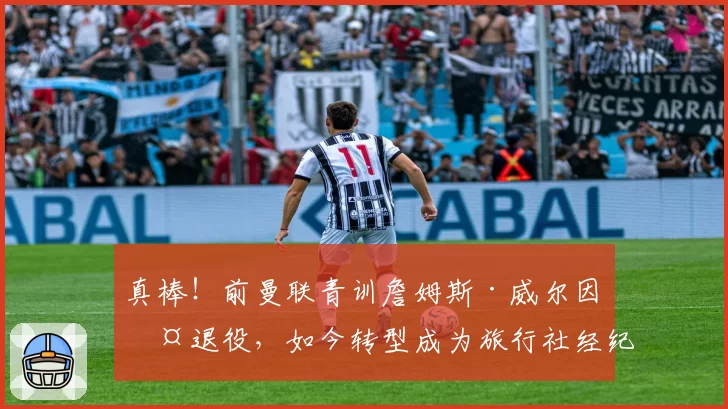 真棒！前曼联青训詹姆斯·威尔因伤退役，如今转型成为旅行社经纪