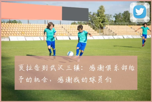 莫拉告别武汉三镇:感谢俱乐部给予的机会,感谢我的球员们