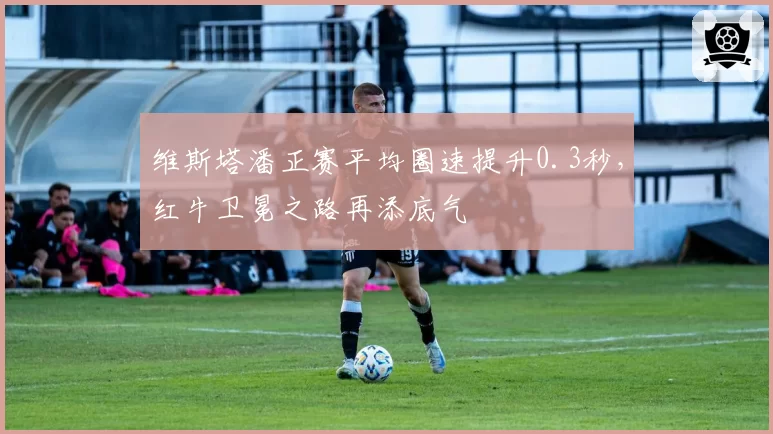 维斯塔潘正赛平均圈速提升0.3秒，红牛卫冕之路再添底气