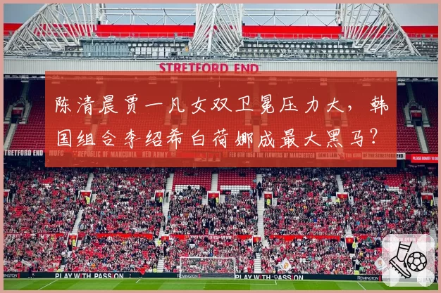 陈清晨贾一凡女双卫冕压力大,韩国组合李绍希白荷娜成最大黑马?