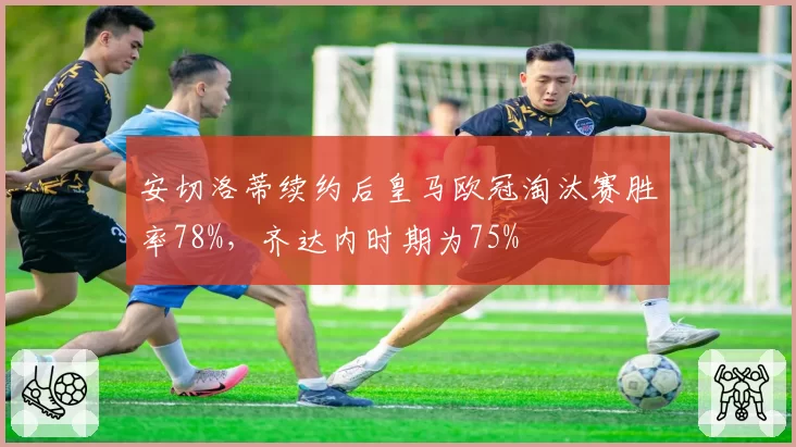 安切洛蒂续约后皇马欧冠淘汰赛胜率78%，齐达内时期为75%