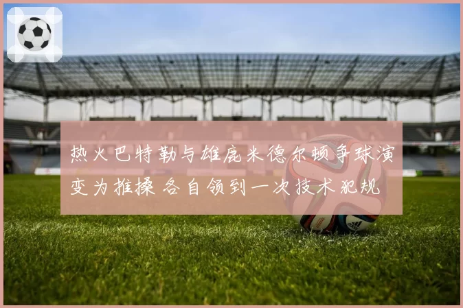 热火巴特勒与雄鹿米德尔顿争球演变为推搡 各自领到一次技术犯规