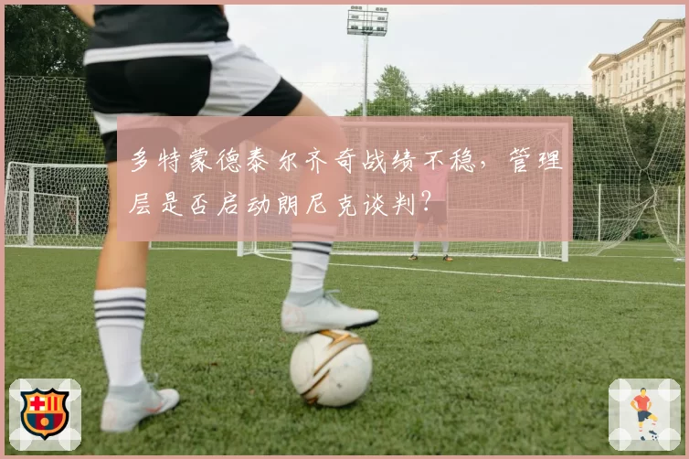 多特蒙德泰尔齐奇战绩不稳，管理层是否启动朗尼克谈判？