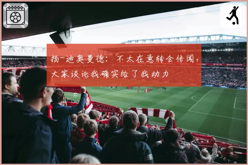 扬-迪奥曼德：不太在意转会传闻，大家谈论我确实给了我动力